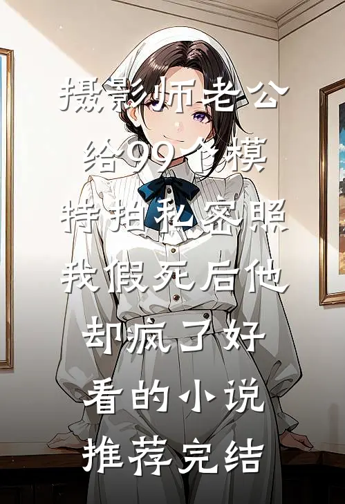 摄影师老公给99个模特拍私密照，我假死后他却疯了好看的小说推荐完结