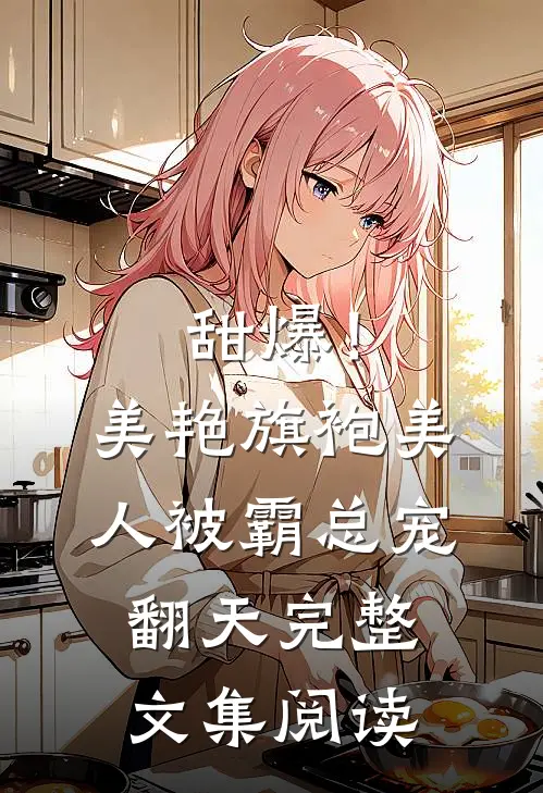 甜爆！美艳旗袍美人被霸总宠翻天完整文集阅读