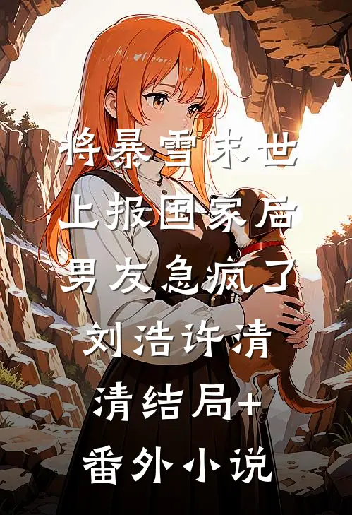 将暴雪末世上报国家后，男友急疯了刘浩许清清结局+番外小说