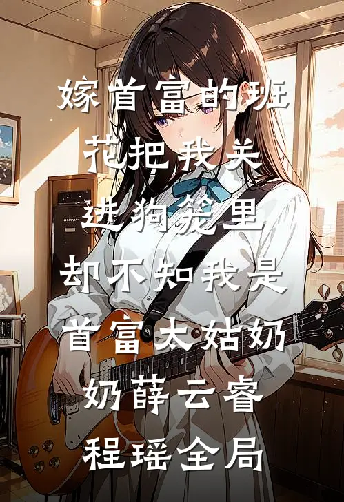 嫁首富的班花把我关进狗笼里，却不知我是首富太姑奶奶薛云睿程瑶全局