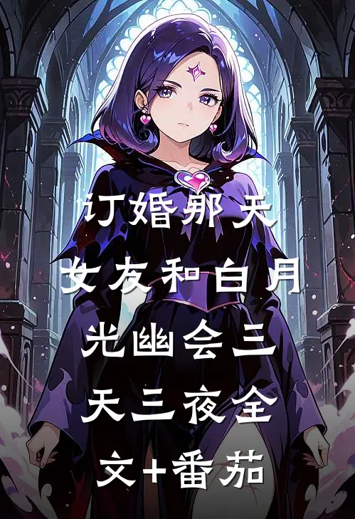 订婚那天，女友和白月光幽会三天三夜全文+番茄