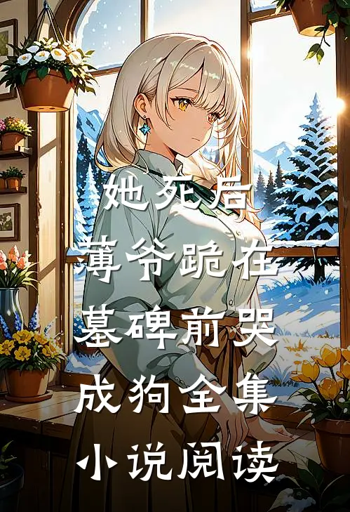 她死后,薄爷跪在墓碑前哭成狗全集小说阅读