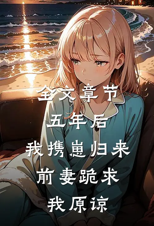 全文章节五年后，我携崽归来，前妻跪求我原谅