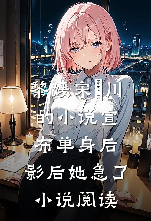 黎媛宋旻川的小说宣布单身后，影后她急了小说阅读