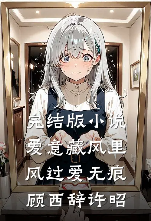 完结版小说爱意藏风里，风过爱无痕顾西辞许昭