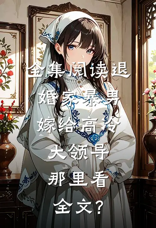 全集阅读退婚家暴男,嫁给高冷大领导,那里看全文?