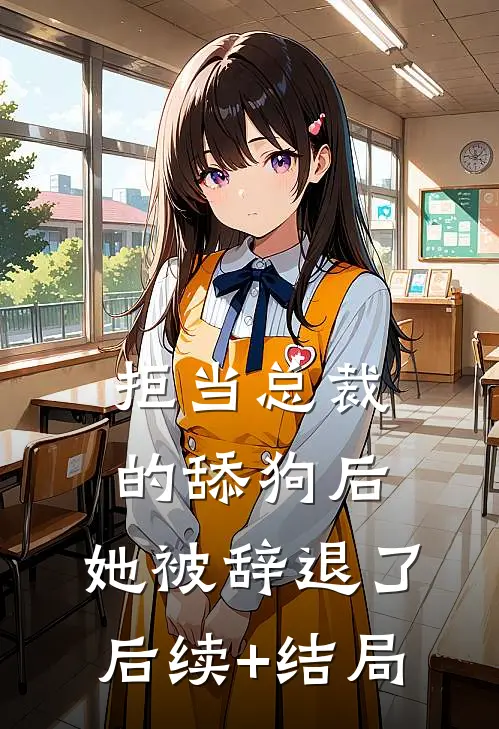 拒当总裁的舔狗后，她被辞退了后续+结局