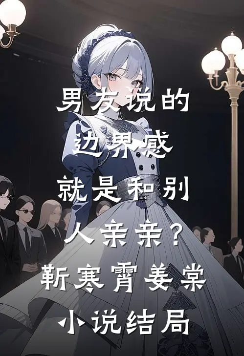 男友说的边界感，就是和别人亲亲？靳寒霄姜棠小说结局