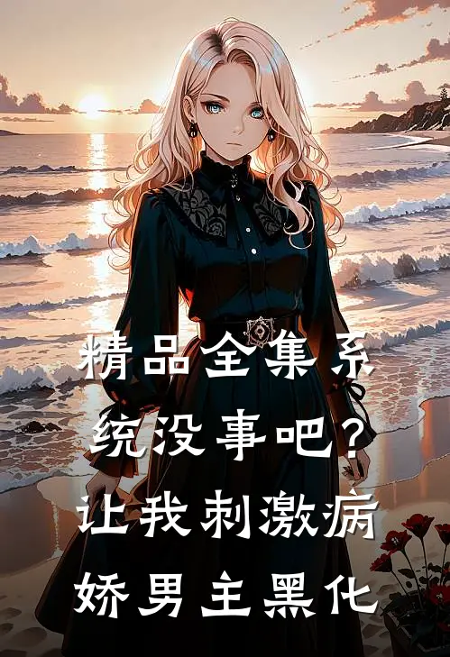 精品全集系统没事吧？让我刺激病娇男主黑化