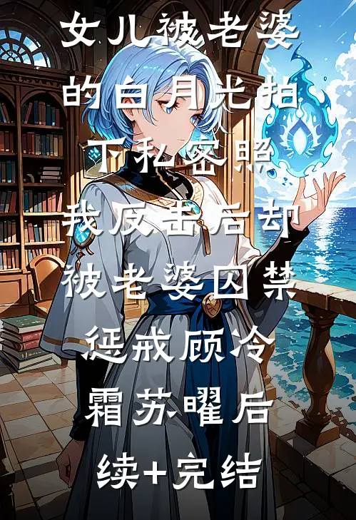 女儿被老婆的白月光拍下私密照，我反击后却被老婆囚禁惩戒顾冷霜苏曜后续+完结