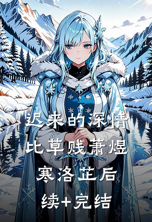 迟来的深情比草贱萧煜寒洛芷后续+完结
