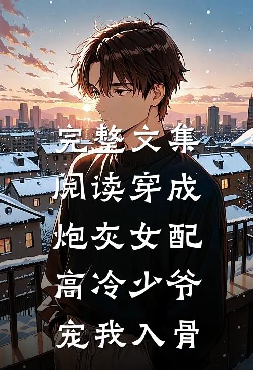 完整文集阅读穿成炮灰女配，高冷少爷宠我入骨