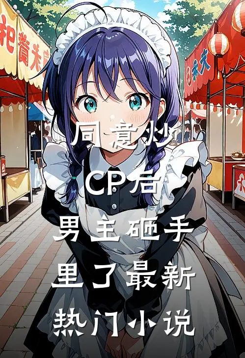 同意炒CP后，男主砸手里了最新热门小说