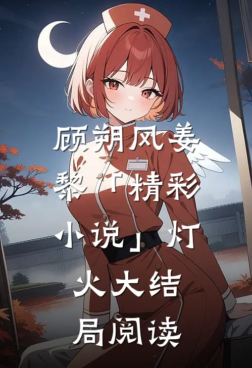 顾朔风姜黎「精彩小说」灯.火大结局阅读