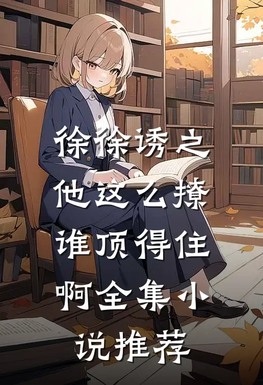 徐徐诱之：他这么撩谁顶得住啊全集小说推荐