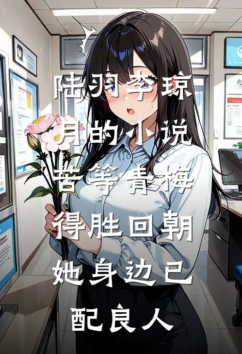 陆羽李琼月的小说苦等青梅得胜回朝，她身边已配良人