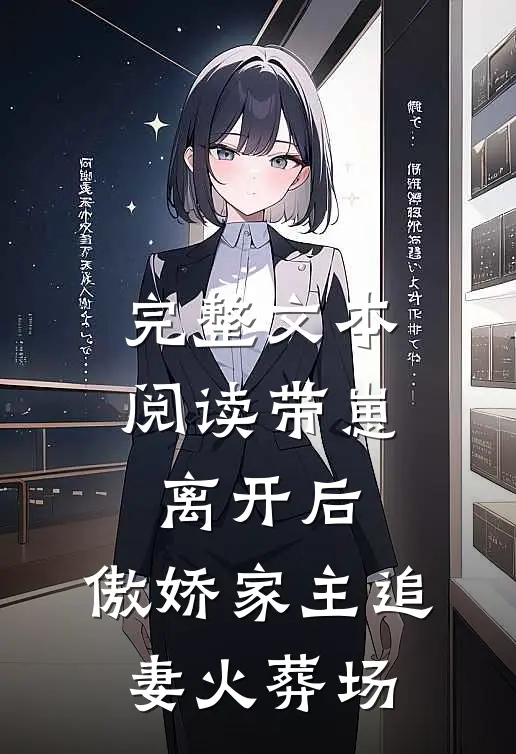 完整文本阅读带崽离开后，傲娇家主追妻火葬场