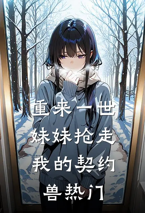 重来一世，妹妹抢走我的契约兽热门