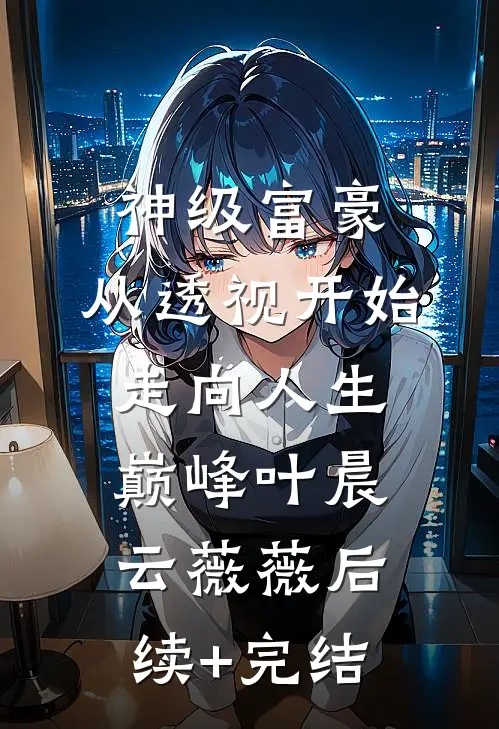 神级富豪：从透视开始走向人生巅峰叶晨云薇薇后续+完结
