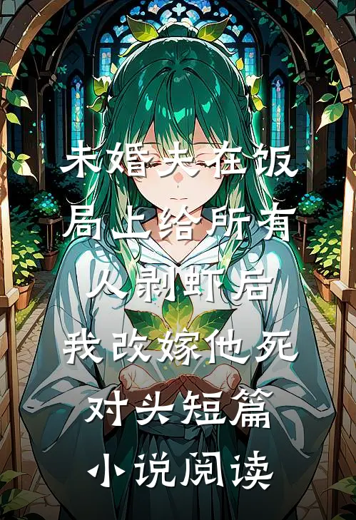 未婚夫在饭局上给所有人剥虾后，我改嫁他死对头短篇小说阅读
