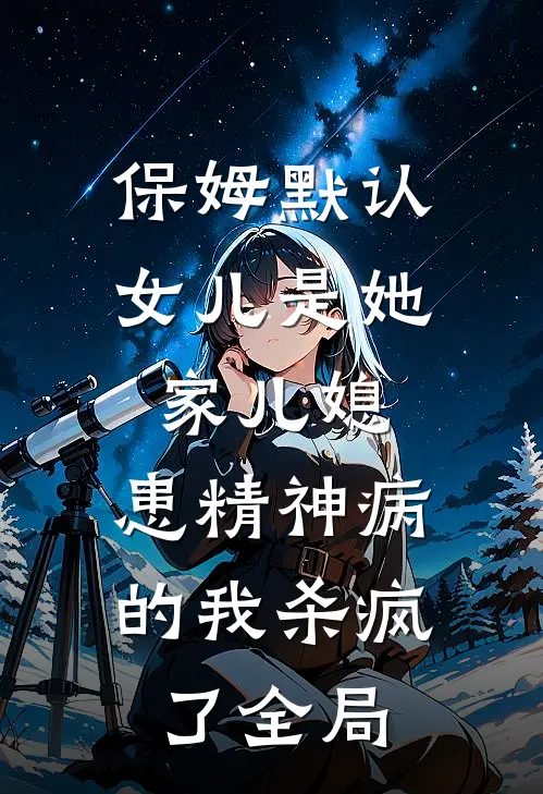 保姆默认女儿是她家儿媳，患精神病的我杀疯了全局