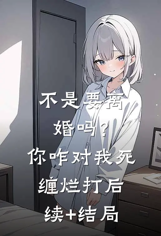 不是要离婚吗？你咋对我死缠烂打后续+结局