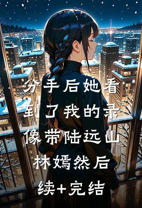 分手后她看到了我的录像带陆远山林嫣然后续+完结