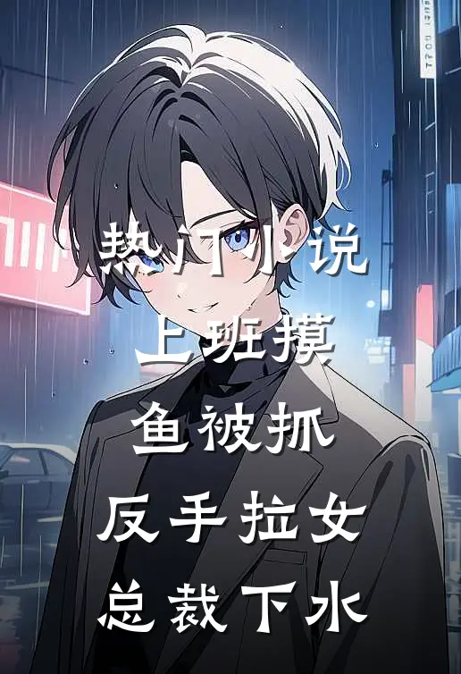 热门小说上班摸鱼被抓，反手拉女总裁下水