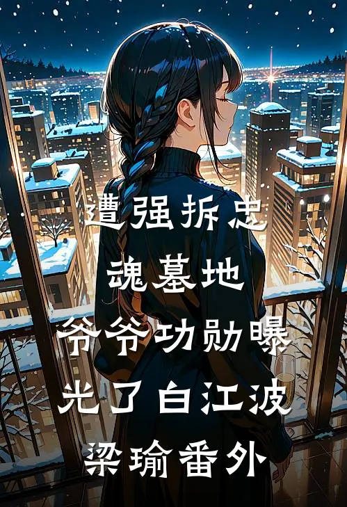 遭强拆忠魂墓地，爷爷功勋曝光了白江波梁瑜番外