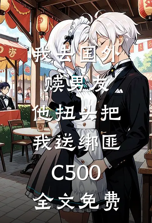 我去国外赎男友，他扭头把我送绑匪C500全文免费