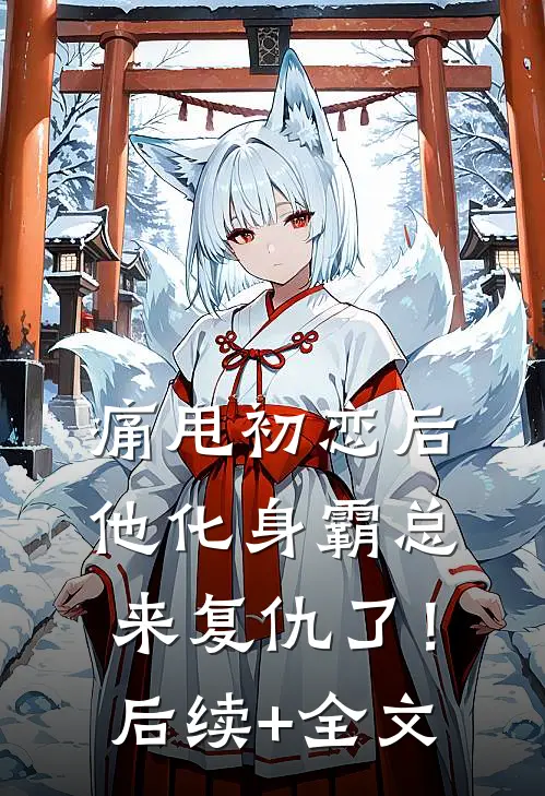 痛甩初恋后，他化身霸总来复仇了！后续+全文