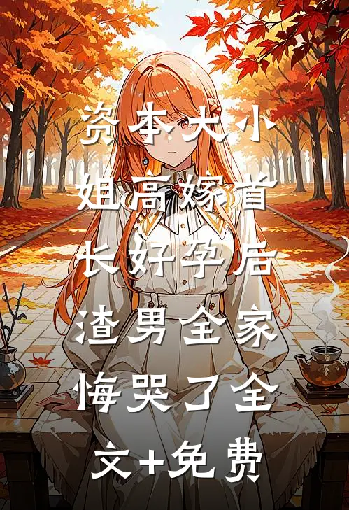 资本大小姐高嫁首长好孕后，渣男全家悔哭了全文+免费