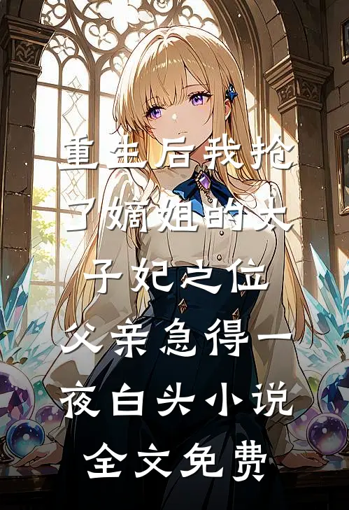 重生后我抢了嫡姐的太子妃之位，父亲急得一夜白头小说全文免费