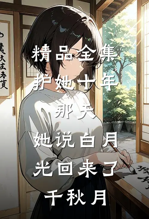 精品全集护她十年,那天,她说白月光回来了千秋月