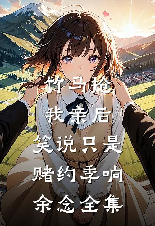 竹马抢我亲后， 笑说只是赌约季响余念 全集