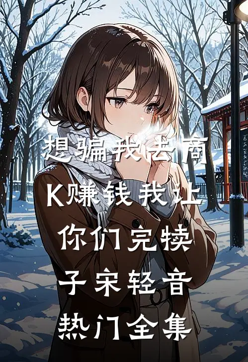想骗我去商K赚钱我让你们完犊子宋轻音热门 全集