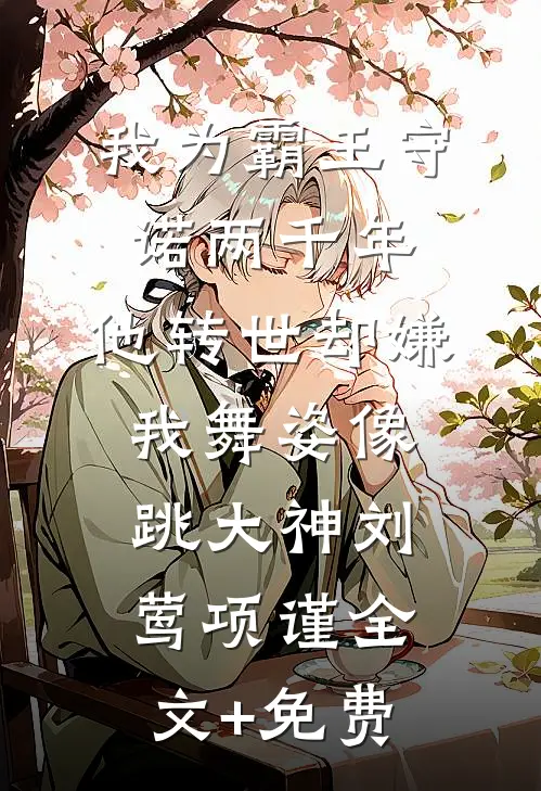 我为霸王守诺两千年，他转世却嫌我舞姿像跳大神刘莺项谨全文+免费
