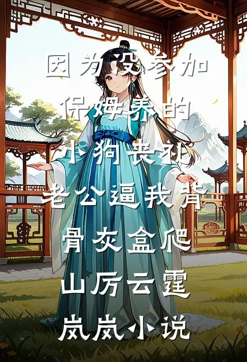 因为没参加保姆养的小狗丧礼，老公逼我背骨灰盒爬山厉云霆岚岚小说