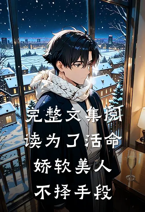 完整文集阅读为了活命，娇软美人不择手段