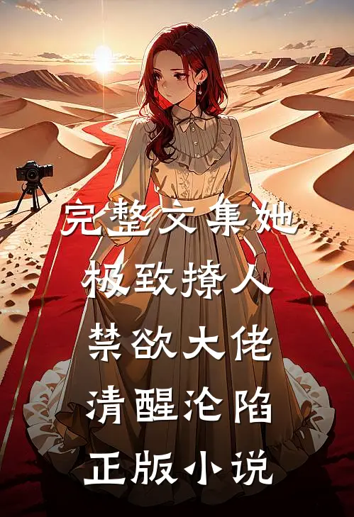 完整文集她极致撩人,禁欲大佬清醒沦陷正版小说