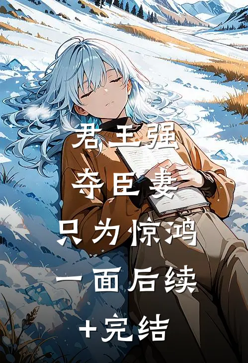 君王强夺臣妻，只为惊鸿一面后续+完结