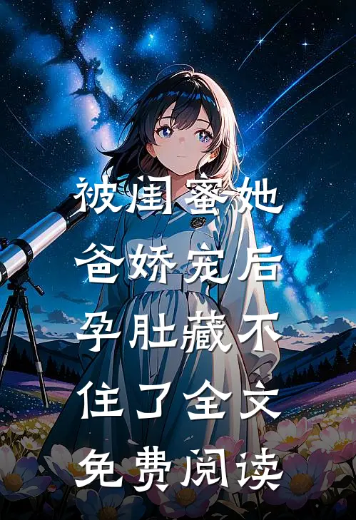 被闺蜜她爸娇宠后，孕肚藏不住了全文免费阅读