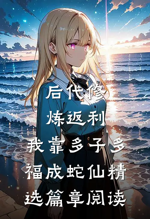 后代修炼返利，我靠多子多福成蛇仙精选篇章阅读