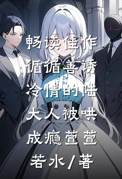 畅读佳作循循善诱,冷情的陆大人被哄成瘾萱萱若水 / 著