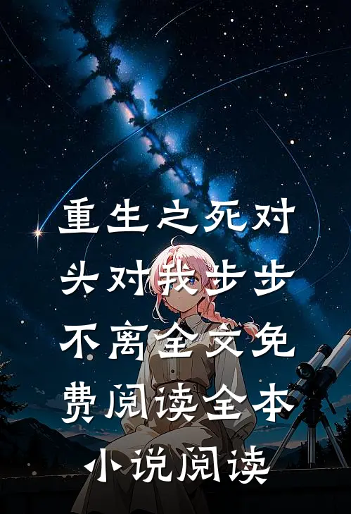 重生之死对头对我步步不离 全文免费阅读全本小说阅读
