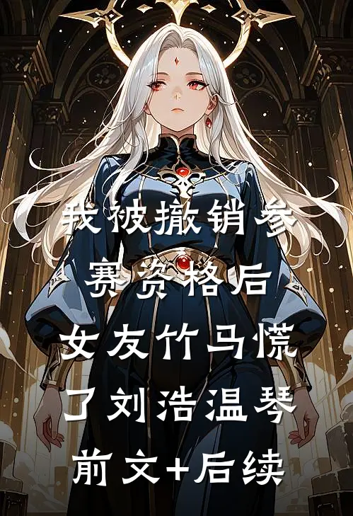 我被撤销参赛资格后，女友竹马慌了刘浩温琴前文+后续