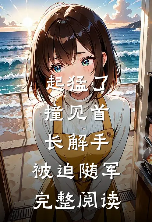 起猛了，撞见首长解手，被迫随军完整阅读