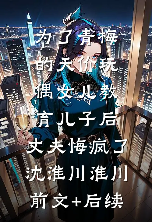 为了青梅的天价玩偶女儿教育儿子后，丈夫悔疯了沈淮川淮川前文+后续