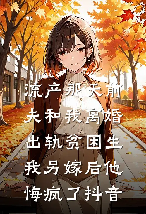 流产那天前夫和我离婚出轨贫困生，我另嫁后他悔疯了抖音