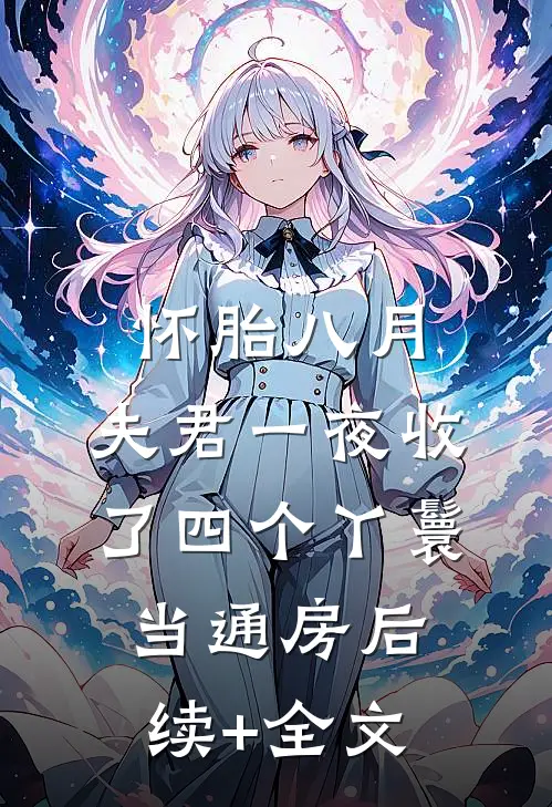 怀胎八月，夫君一夜收了四个丫鬟当通房后续+全文
